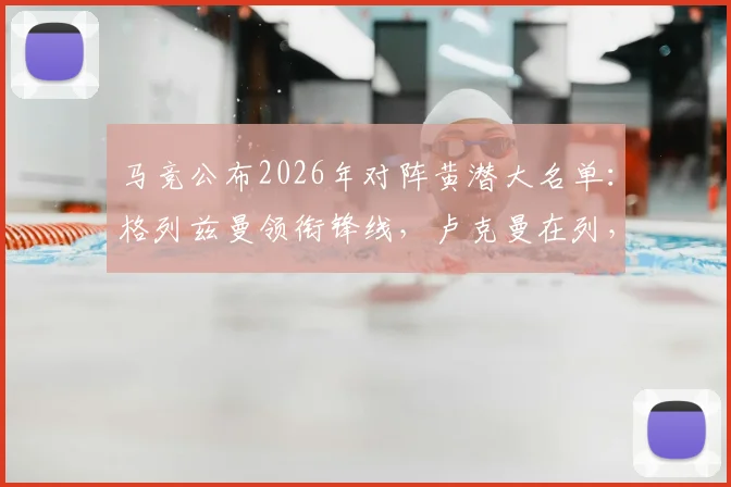 马竞公布2026年对阵黄潜大名单:格列兹曼领衔锋线,卢克曼在列,小蜘蛛缺席首发引热议