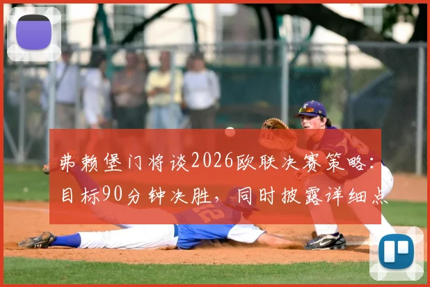 弗赖堡门将谈2026欧联决赛策略:目标90分钟决胜,同时披露详细点球战备预案