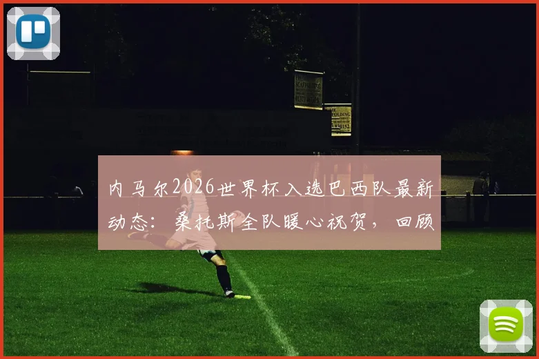 内马尔2026世界杯入选巴西队最新动态：桑托斯全队暖心祝贺，回顾其国家队生涯与前景分析