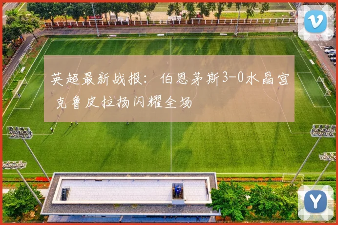 英超最新战报：伯恩茅斯3-0水晶宫 克鲁皮拉扬闪耀全场