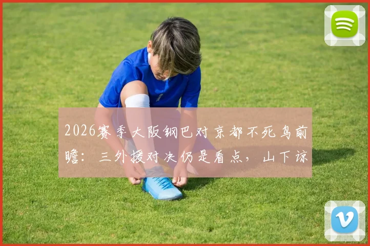 2026赛季大阪钢巴对京都不死鸟前瞻：三外援对决仍是看点，山下谅也关键角色解析