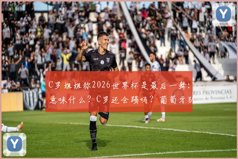 C罗姐姐称2026世界杯是最后一舞:意味什么?C罗还会踢吗?葡萄牙队阵容前瞻