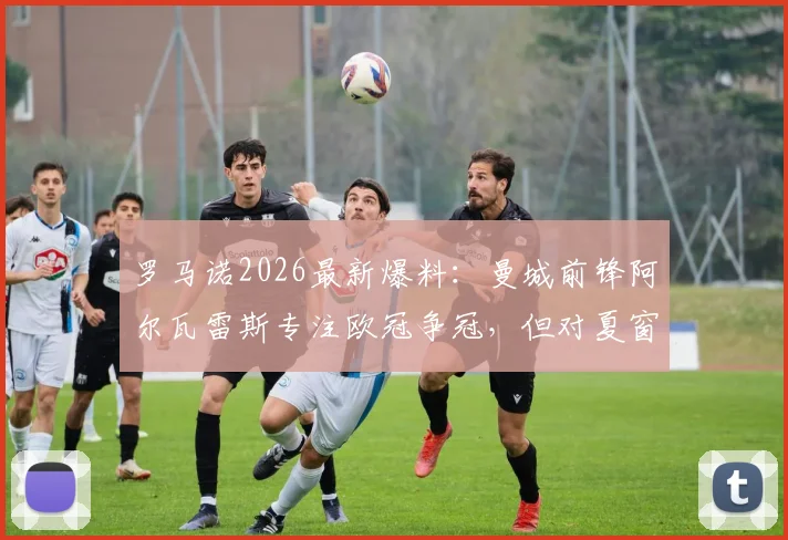罗马诺2026最新爆料:曼城前锋阿尔瓦雷斯专注欧冠争冠,但对夏窗转会持开放态度