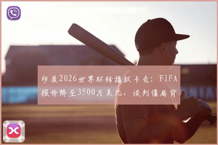 印度2026世界杯转播权卡壳：FIFA报价降至3500万美元，谈判僵局背后原因几何？