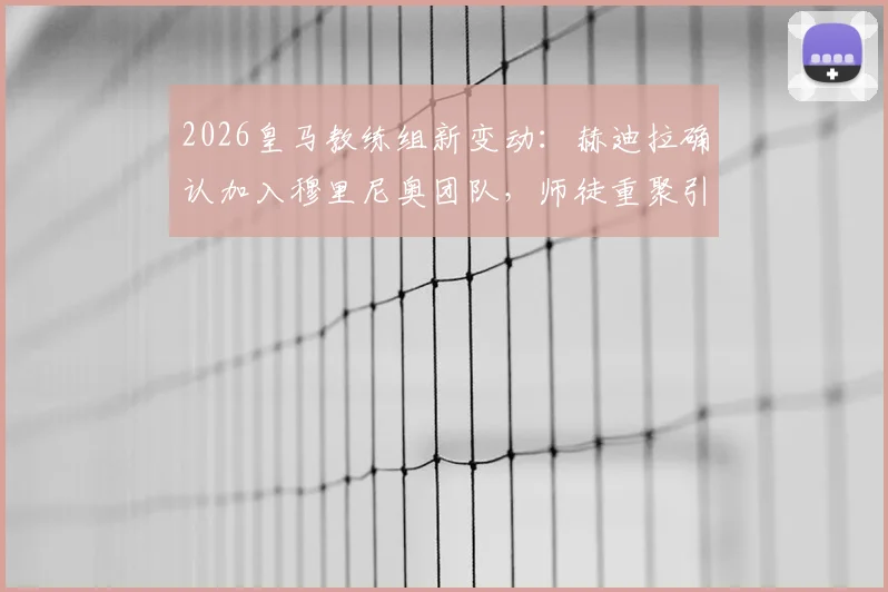 2026皇马教练组新变动：赫迪拉确认加入穆里尼奥团队，师徒重聚引发球迷热议