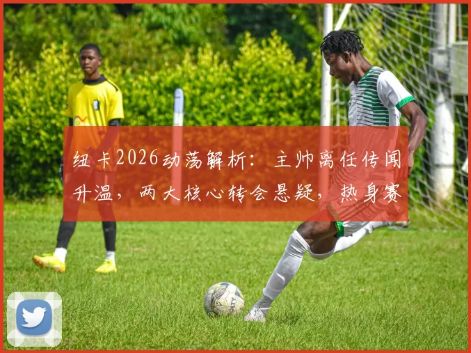 纽卡2026动荡解析:主帅离任传闻升温,两大核心转会悬疑,热身赛不敌英冠暴露危机