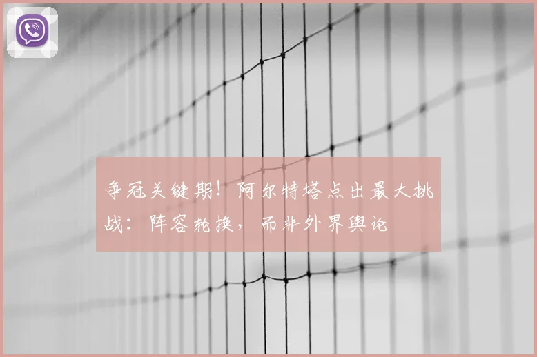 争冠关键期！阿尔特塔点出最大挑战：阵容轮换，而非外界舆论