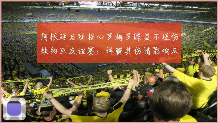 阿根廷后防核心罗梅罗膝盖不适伤缺约旦友谊赛，详解其伤情影响及2026世界杯后防人员储备展望