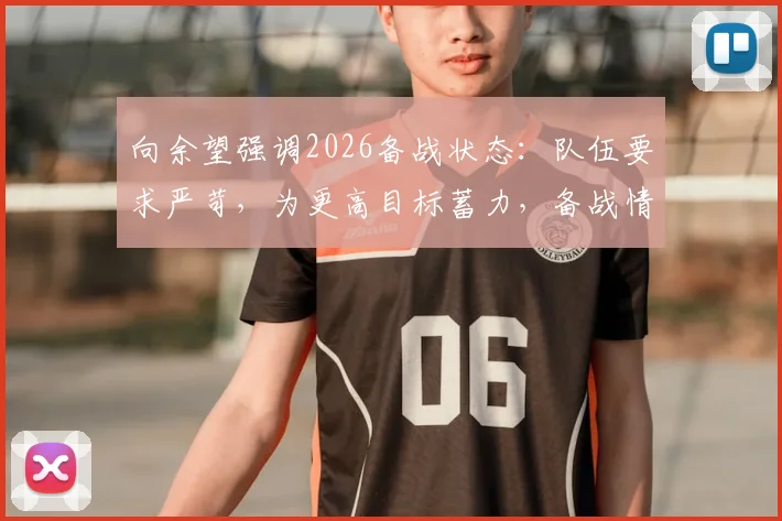 向余望强调2026备战状态:队伍要求严苛,为更高目标蓄力,备战情况详解与队员心态分析
