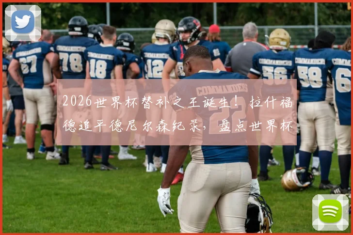 2026世界杯替补之王诞生!拉什福德追平德尼尔森纪录,盘点世界杯十大经典“后手”球员