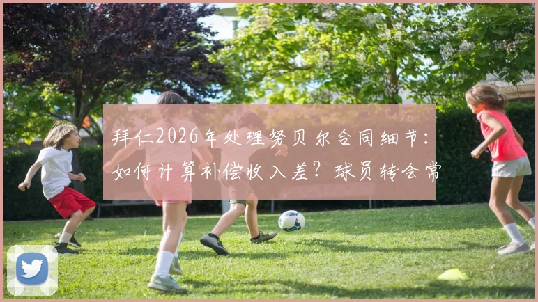 拜仁2026年处理努贝尔合同细节：如何计算补偿收入差？球员转会常见问题解答
