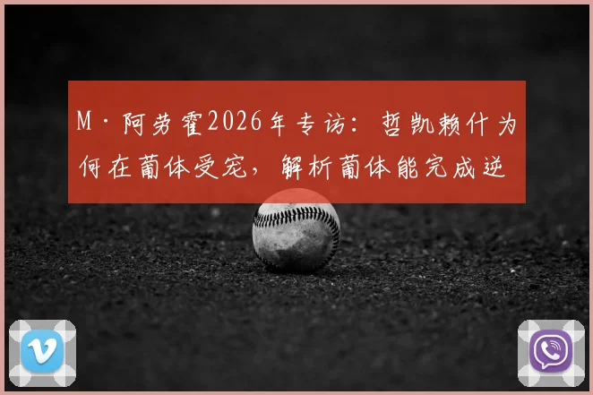 M·阿劳霍2026年专访：哲凯赖什为何在葡体受宠，解析葡体能完成逆转的三大关键