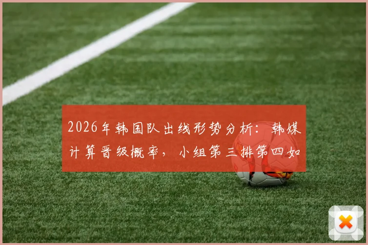 2026年韩国队出线形势分析:韩媒计算晋级概率,小组第三排第四如何逆袭?最新积分排名与赛程预测解读