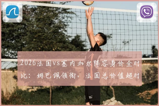 2026法国vs塞内加尔阵容身价全对比：姆巴佩领衔，法国总价值超对手四倍详解