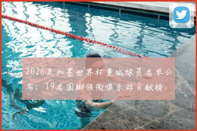 2026美加墨世界杯曼城球员名单公布：19名国脚领衔俱乐部贡献榜，附阿森纳、利物浦等英超豪门国脚数量对比分析
