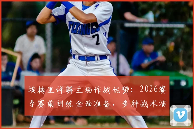 埃梅里详解主场作战优势：2026赛季赛前训练全面准备，多种战术演练已应对各类比赛局面
