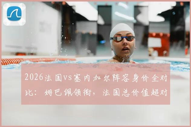 2026法国vs塞内加尔阵容身价全对比:姆巴佩领衔,法国总价值超对手四倍详解