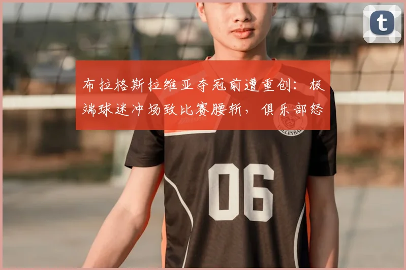 布拉格斯拉维亚夺冠前遭重创：极端球迷冲场致比赛腰斩，俱乐部怒斥“耻辱”，后续处罚引关注