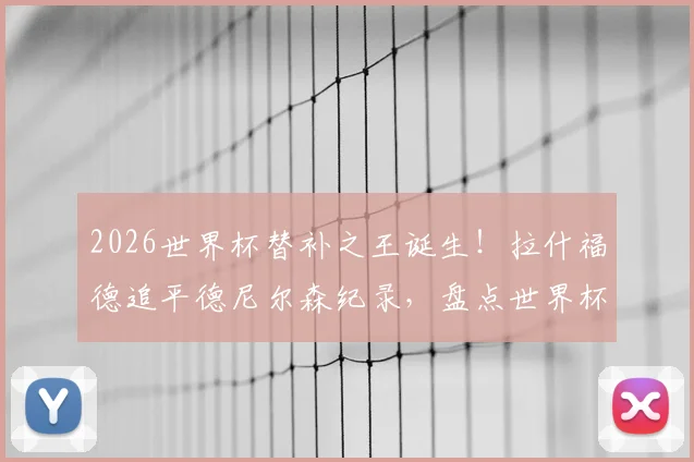 2026世界杯替补之王诞生！拉什福德追平德尼尔森纪录，盘点世界杯十大经典“后手”球员