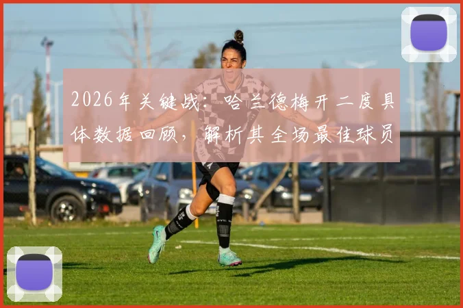 2026年关键战：哈兰德梅开二度具体数据回顾，解析其全场最佳球员的统治级表现与技术统计