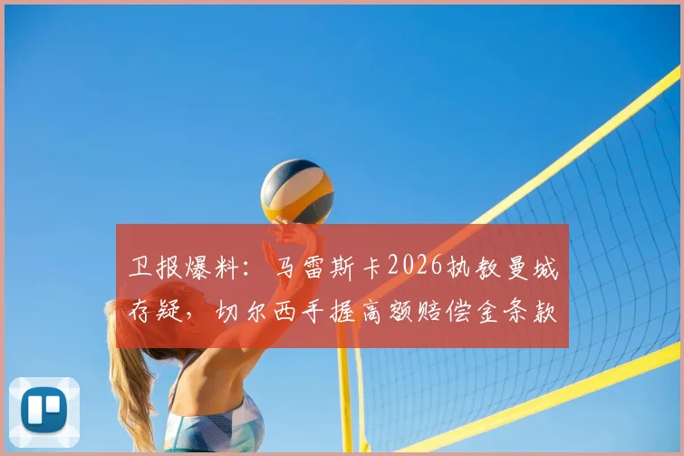 卫报爆料:马雷斯卡2026执教曼城存疑,切尔西手握高额赔偿金条款引关注