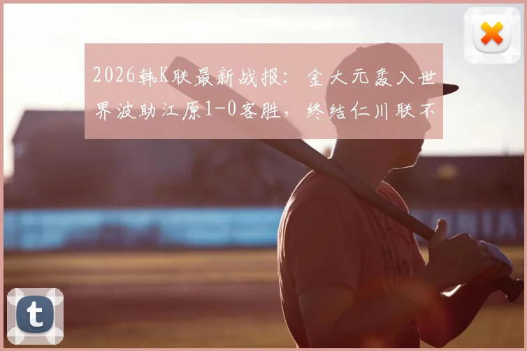 2026韩K联最新战报:金大元轰入世界波助江原1-0客胜,终结仁川联不败纪录,附进球视频与赛后解读