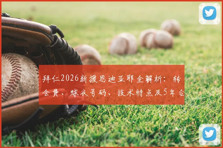 拜仁2026新援恩迪亚耶全解析:转会费、球衣号码、技术特点及5年合同细节一览