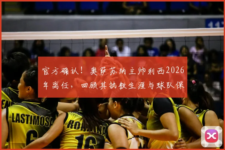 官方确认!奥萨苏纳主帅利西2026年离任,回顾其执教生涯与球队保级之路,谁将接手帅印?