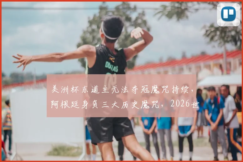 美洲杯东道主无法夺冠魔咒持续,阿根廷身负三大历史魔咒,2026世界杯谁能率先打破?