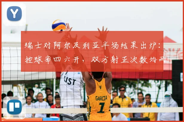 瑞士对阿尔及利亚半场结果出炉：控球率四六开，双方射正次数均两次，附详细数据分析与战术解读