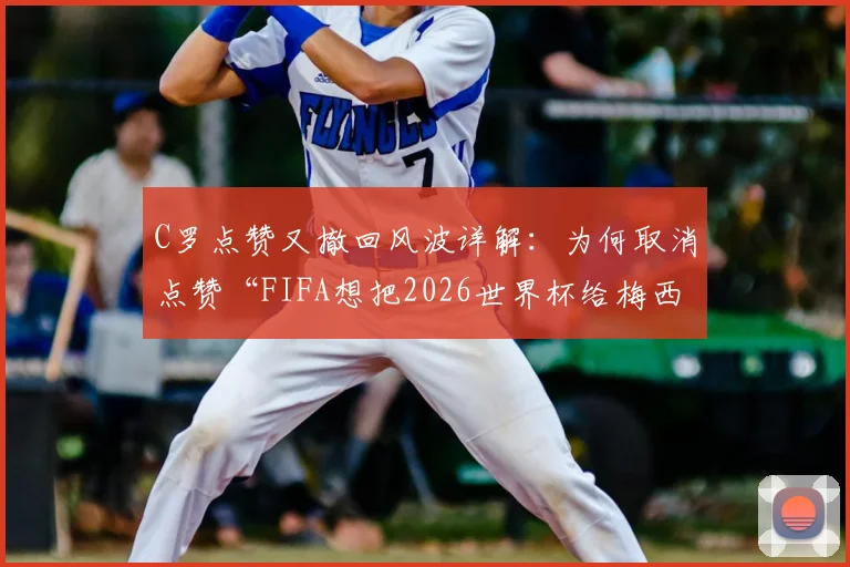C罗点赞又撤回风波详解:为何取消点赞“FIFA想把2026世界杯给梅西”视频?背后解读