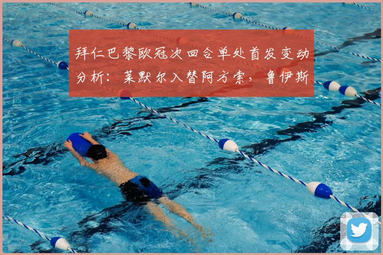拜仁巴黎欧冠次回合单处首发变动分析：莱默尔入替阿方索，鲁伊斯登场战术解读
