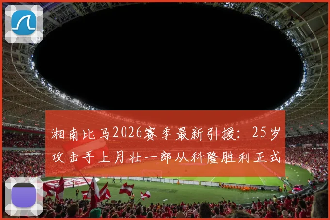 湘南比马2026赛季最新引援：25岁攻击手上月壮一郎从科隆胜利正式加盟，技术特点与球队战术适配度解析