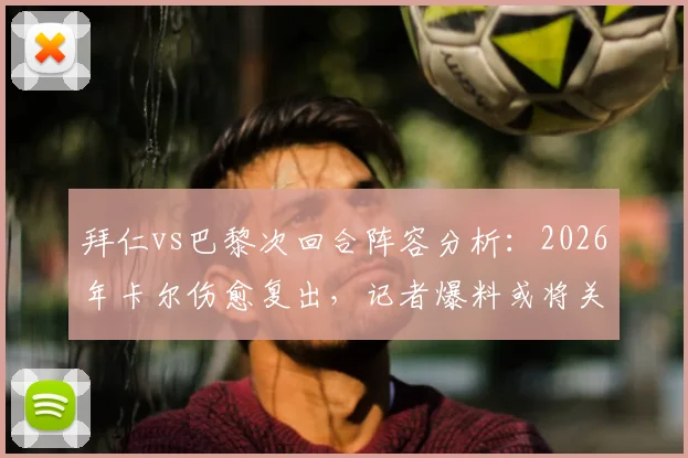 拜仁vs巴黎次回合阵容分析：2026年卡尔伤愈复出，记者爆料或将关键出场20分钟，影响比赛走势预测