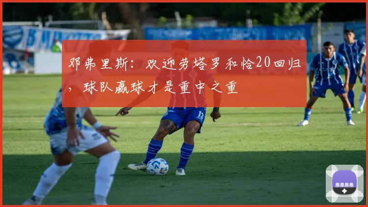 邓弗里斯：欢迎劳塔罗和恰20回归，球队赢球才是重中之重