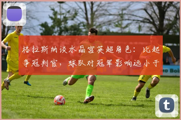 格拉斯纳谈水晶宫英超角色：比起争冠判官，球队对冠军影响远小于VAR系统