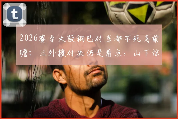 2026赛季大阪钢巴对京都不死鸟前瞻:三外援对决仍是看点,山下谅也关键角色解析