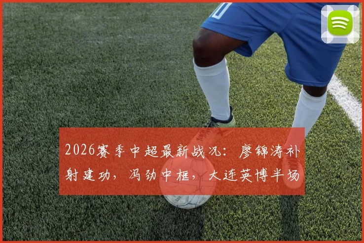 2026赛季中超最新战况：廖锦涛补射建功，冯劲中框，大连英博半场1球领先浙江队