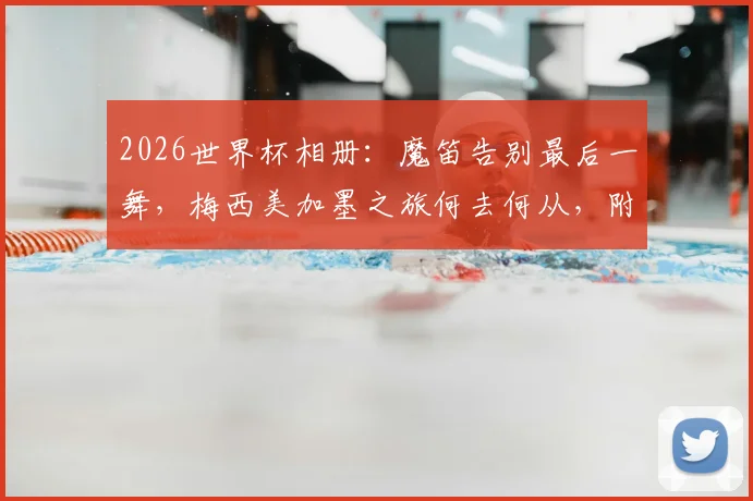2026世界杯相册：魔笛告别最后一舞，梅西美加墨之旅何去何从，附球星谢幕感人瞬间全回顾