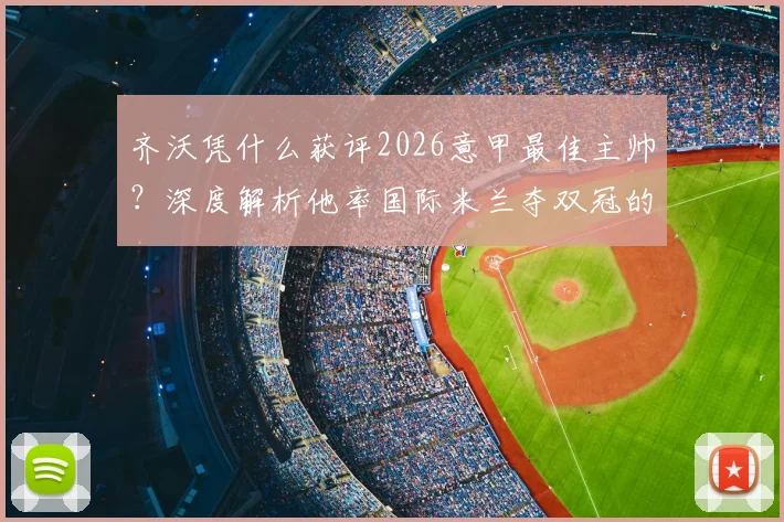 齐沃凭什么获评2026意甲最佳主帅?深度解析他率国际米兰夺双冠的执教秘诀与战术革新