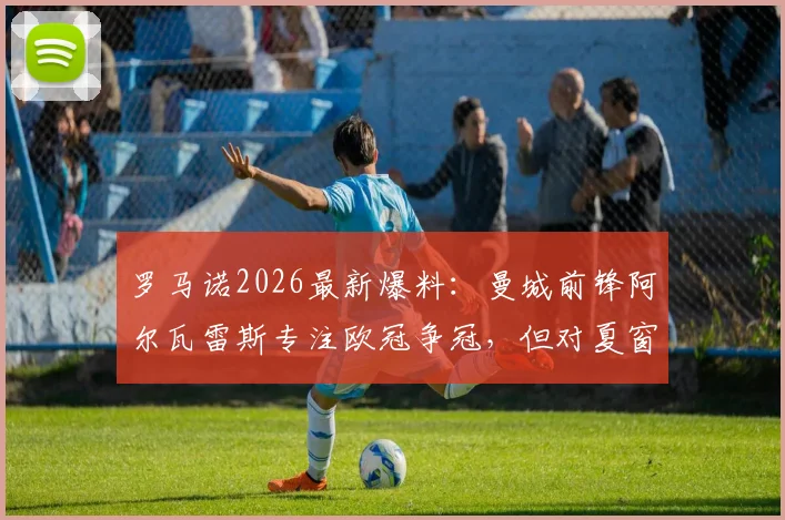 罗马诺2026最新爆料：曼城前锋阿尔瓦雷斯专注欧冠争冠，但对夏窗转会持开放态度