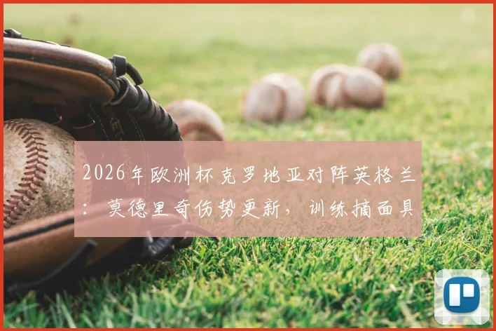 2026年欧洲杯克罗地亚对阵英格兰:莫德里奇伤势更新,训练摘面具比赛仍佩戴原因解析