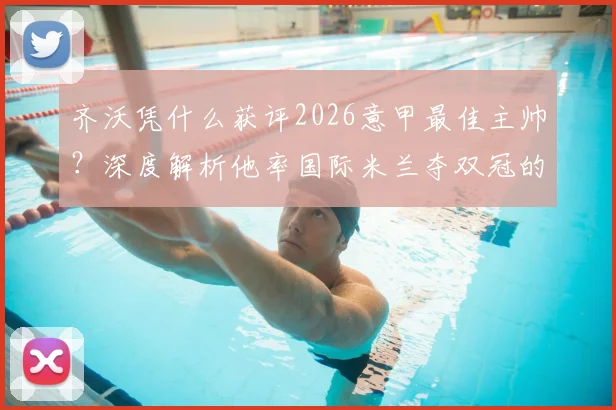 齐沃凭什么获评2026意甲最佳主帅？深度解析他率国际米兰夺双冠的执教秘诀与战术革新