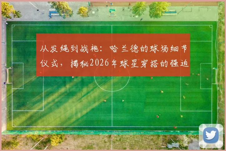从发绳到战袍:哈兰德的球场细节仪式,揭秘2026年球星穿搭的强迫症式搭配法则