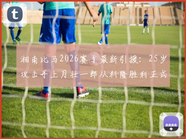 湘南比马2026赛季最新引援:25岁攻击手上月壮一郎从科隆胜利正式加盟,技术特点与球队战术适配度解析
