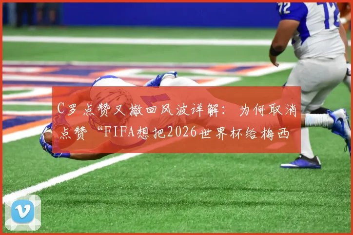 C罗点赞又撤回风波详解：为何取消点赞“FIFA想把2026世界杯给梅西”视频？背后解读