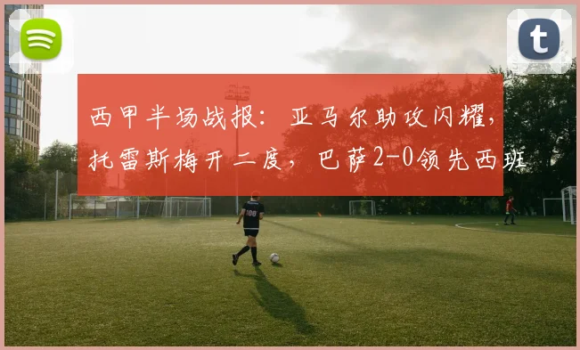 西甲半场战报:亚马尔助攻闪耀,托雷斯梅开二度,巴萨2-0领先西班牙人(附2026赛季数据统计与分析)