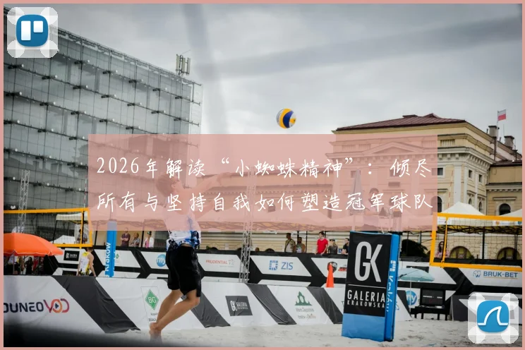 2026年解读“小蜘蛛精神”：倾尽所有与坚持自我如何塑造冠军球队文化与青训哲学
