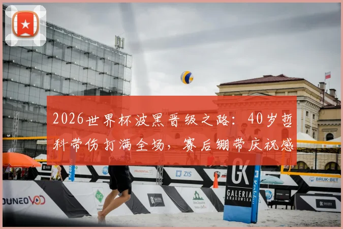 2026世界杯波黑晋级之路:40岁哲科带伤打满全场,赛后绷带庆祝感动全场