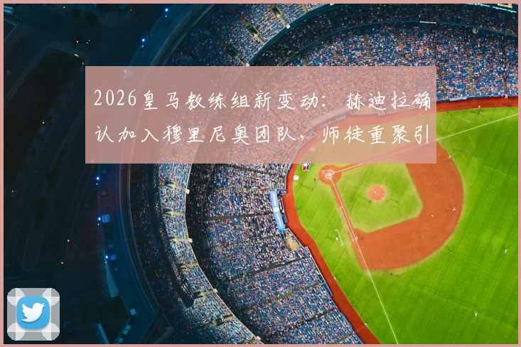 2026皇马教练组新变动:赫迪拉确认加入穆里尼奥团队,师徒重聚引发球迷热议